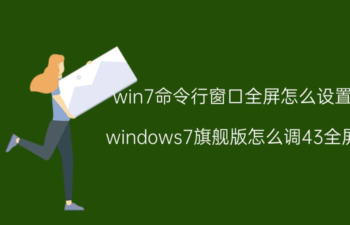 win7命令行窗口全屏怎么设置 windows7旗舰版怎么调43全屏？